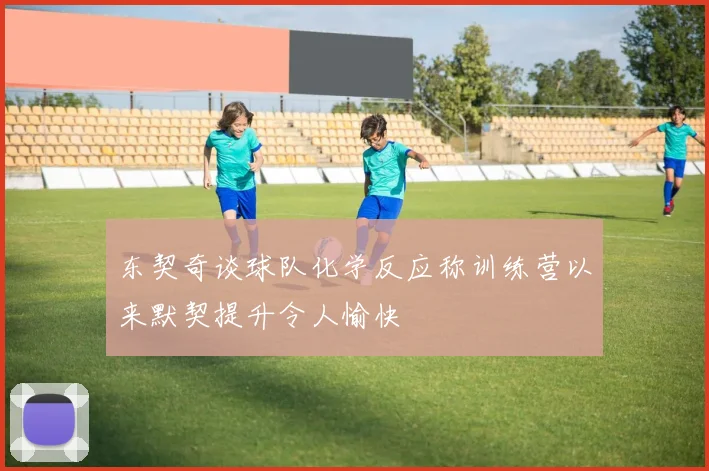 东契奇谈球队化学反应称训练营以来默契提升令人愉快