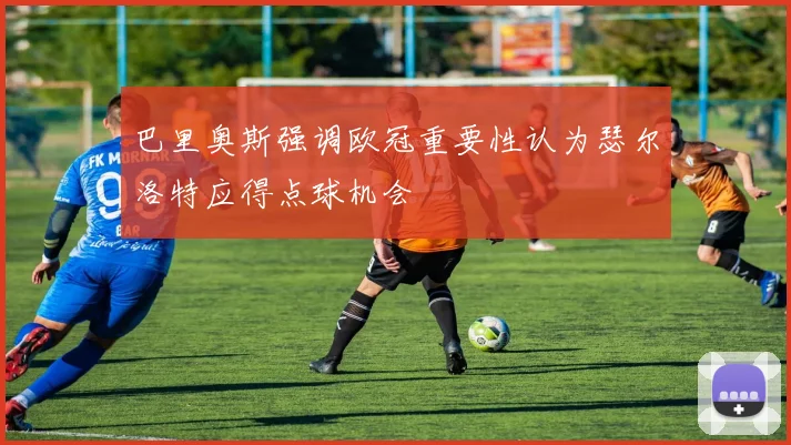 巴里奥斯强调欧冠重要性认为瑟尔洛特应得点球机会