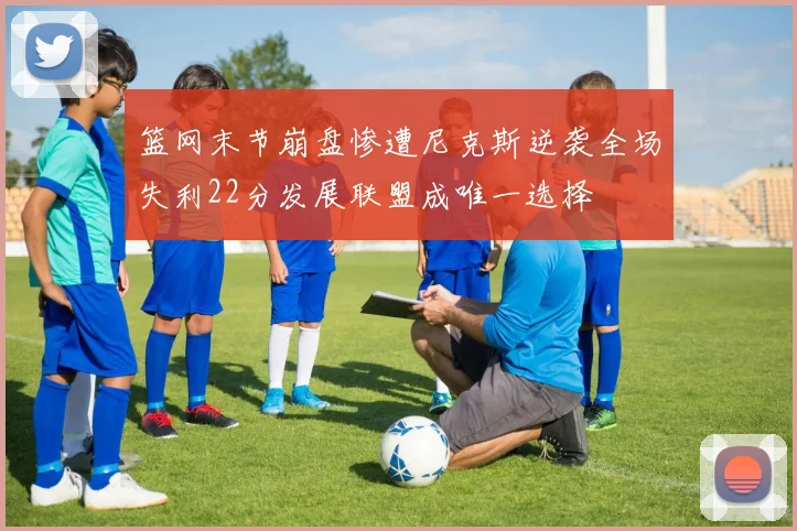 篮网末节崩盘惨遭尼克斯逆袭全场失利22分发展联盟成唯一选择