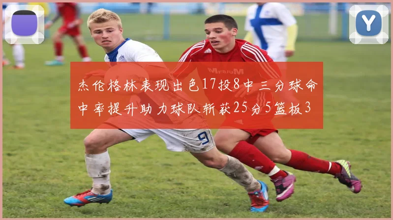 杰伦格林表现出色17投8中三分球命中率提升助力球队斩获25分5篮板3助攻