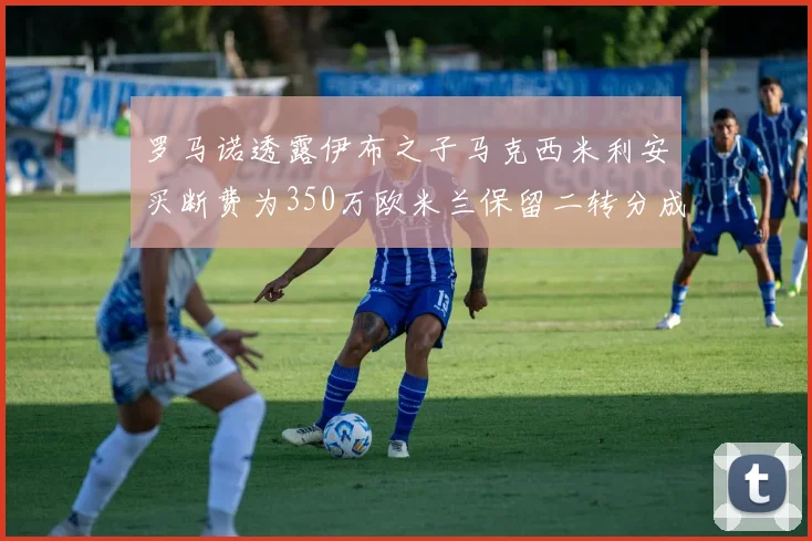 罗马诺透露伊布之子马克西米利安买断费为350万欧米兰保留二转分成