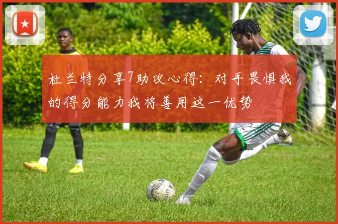杜兰特分享7助攻心得：对手畏惧我的得分能力我将善用这一优势