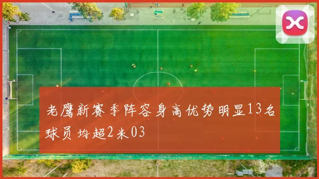 老鹰新赛季阵容身高优势明显13名球员均超2米03