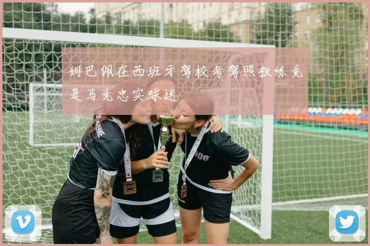 姆巴佩在西班牙驾校考驾照教练竟是马竞忠实球迷