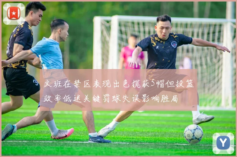 文班在禁区表现出色揽获5帽但投篮效率低迷关键罚球失误影响胜局
