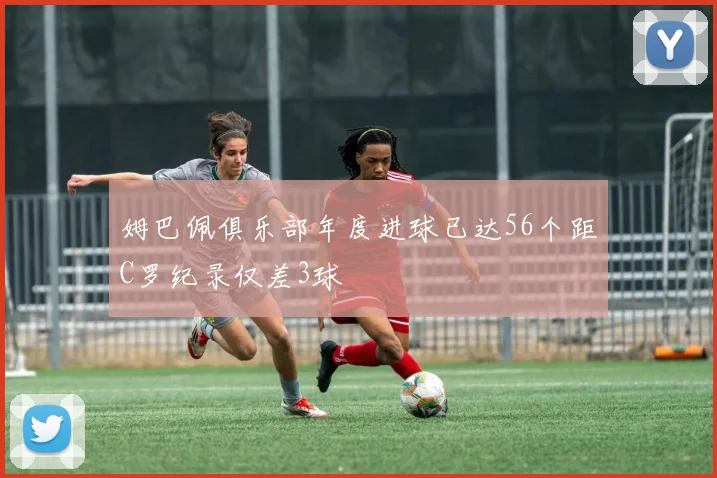 姆巴佩俱乐部年度进球已达56个距C罗纪录仅差3球