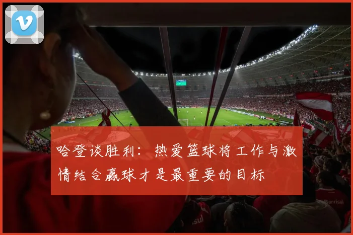 哈登谈胜利：热爱篮球将工作与激情结合赢球才是最重要的目标