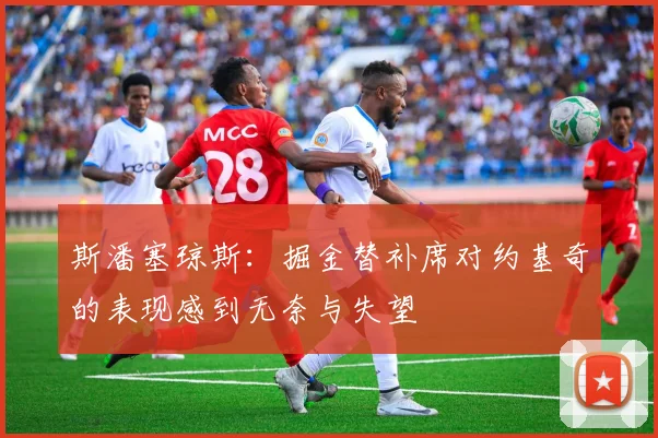 斯潘塞琼斯：掘金替补席对约基奇的表现感到无奈与失望