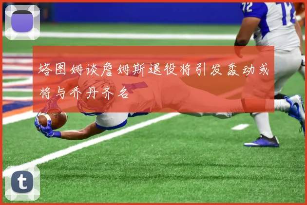 塔图姆谈詹姆斯退役将引发轰动或将与乔丹齐名