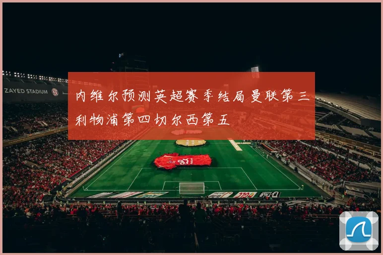 内维尔预测英超赛季结局曼联第三利物浦第四切尔西第五