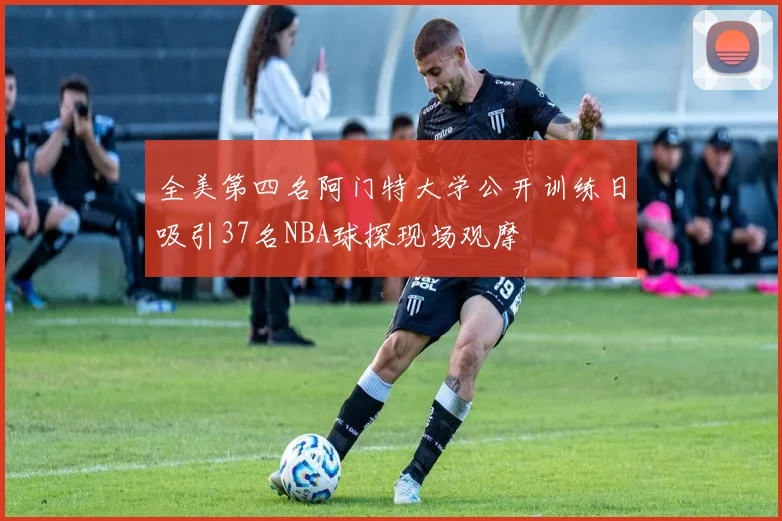 全美第四名阿门特大学公开训练日吸引37名NBA球探现场观摩