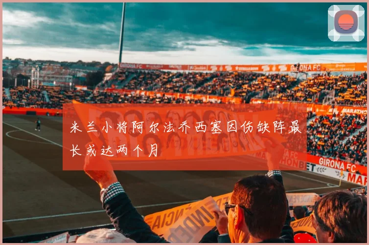 米兰小将阿尔法乔西塞因伤缺阵最长或达两个月