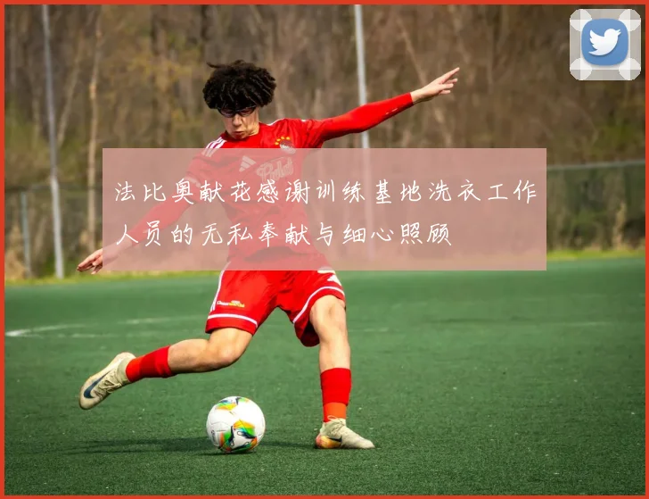 法比奥献花感谢训练基地洗衣工作人员的无私奉献与细心照顾