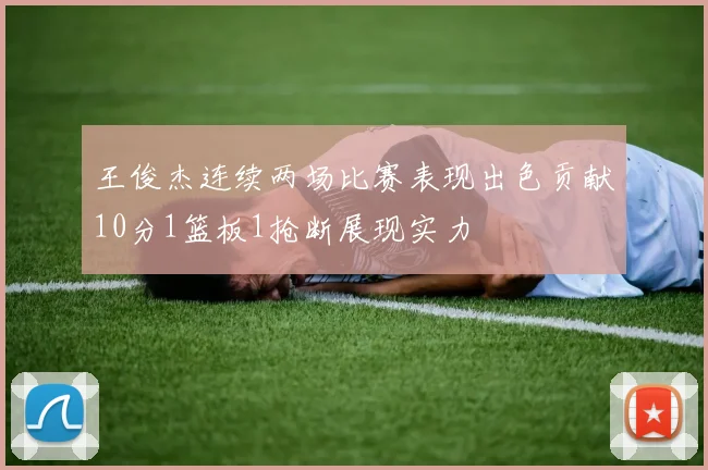 王俊杰连续两场比赛表现出色贡献10分1篮板1抢断展现实力