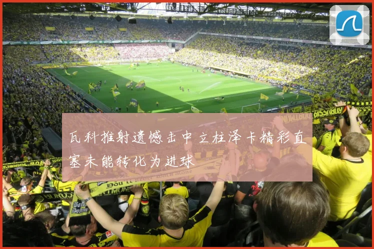 瓦科推射遗憾击中立柱泽卡精彩直塞未能转化为进球