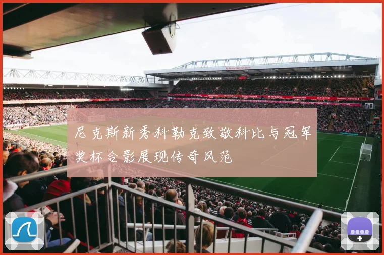 尼克斯新秀科勒克致敬科比与冠军奖杯合影展现传奇风范