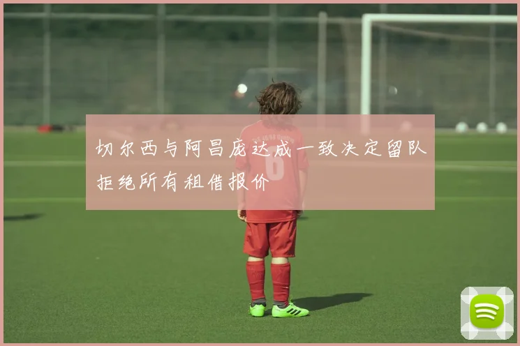 切尔西与阿昌庞达成一致决定留队拒绝所有租借报价