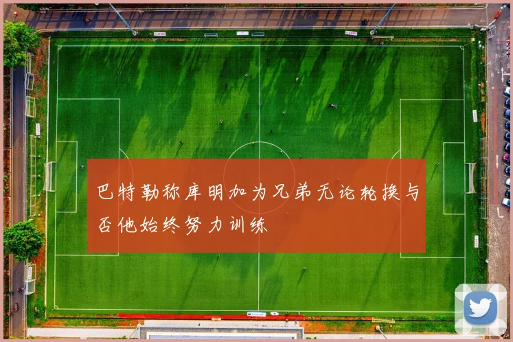 巴特勒称库明加为兄弟无论轮换与否他始终努力训练