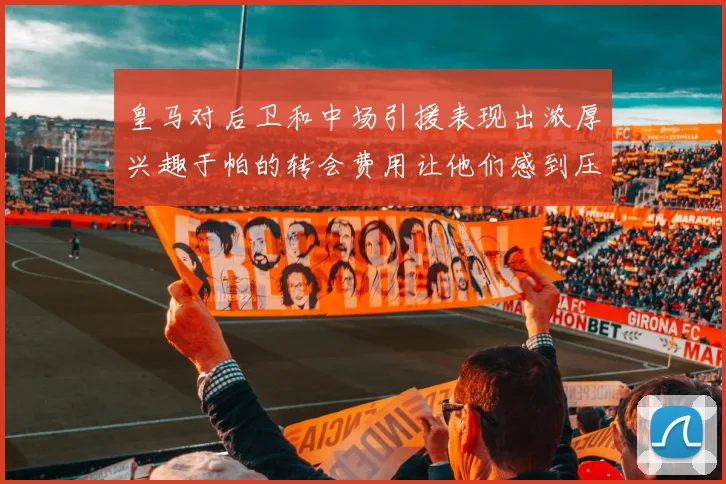 皇马对后卫和中场引援表现出浓厚兴趣于帕的转会费用让他们感到压力