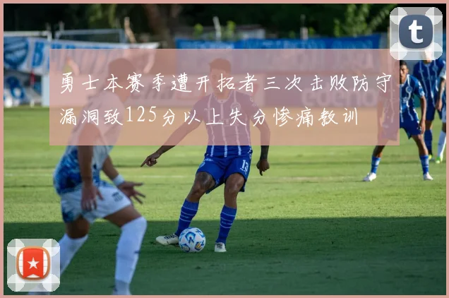 勇士本赛季遭开拓者三次击败防守漏洞致125分以上失分惨痛教训