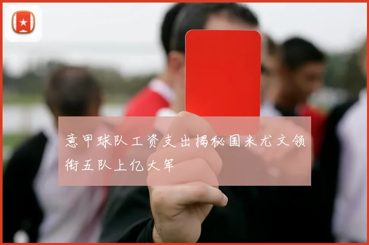 意甲球队工资支出揭秘国米尤文领衔五队上亿大军