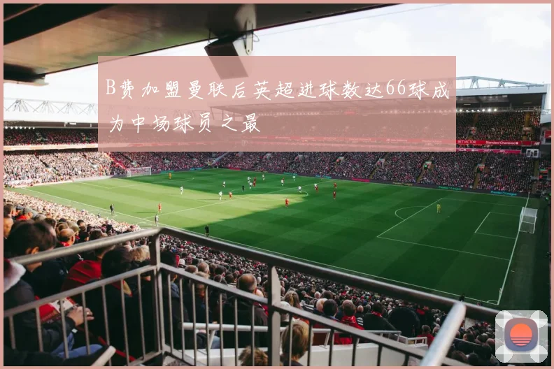 B费加盟曼联后英超进球数达66球成为中场球员之最