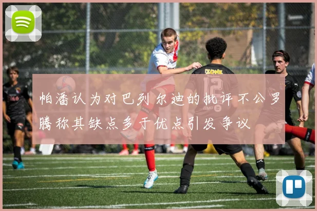 帕潘认为对巴列尔迪的批评不公罗腾称其缺点多于优点引发争议