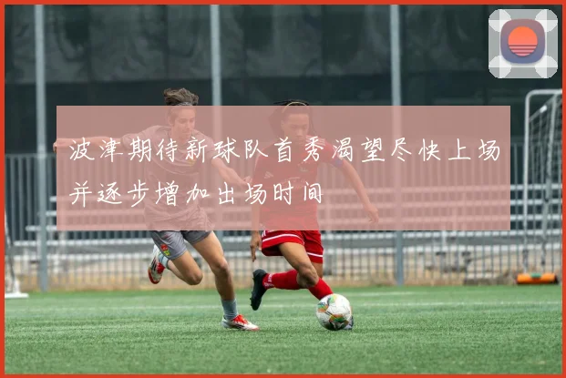 波津期待新球队首秀渴望尽快上场并逐步增加出场时间