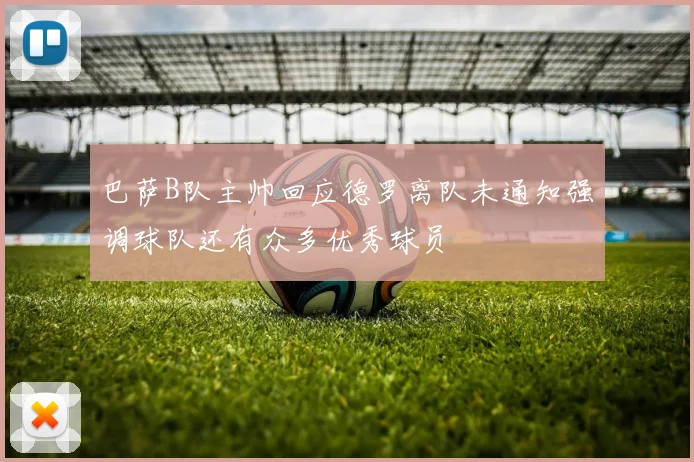 巴萨B队主帅回应德罗离队未通知强调球队还有众多优秀球员