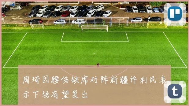 周琦因腰伤缺席对阵新疆许利民表示下场有望复出