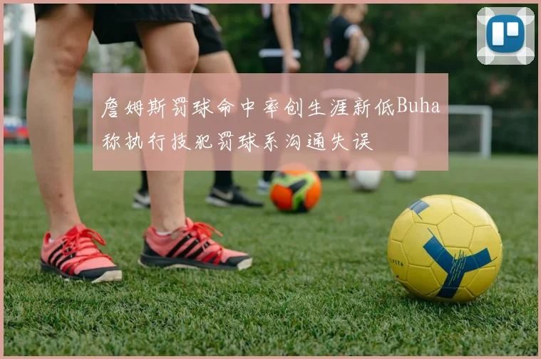詹姆斯罚球命中率创生涯新低Buha称执行技犯罚球系沟通失误
