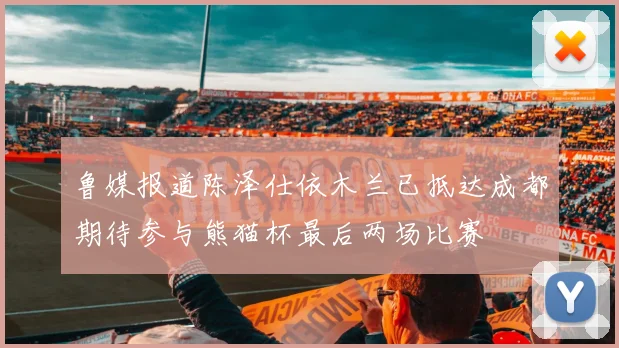 鲁媒报道陈泽仕依木兰已抵达成都期待参与熊猫杯最后两场比赛