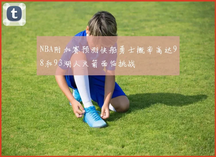 NBA附加赛预测快船勇士概率高达98和93湖人火箭面临挑战