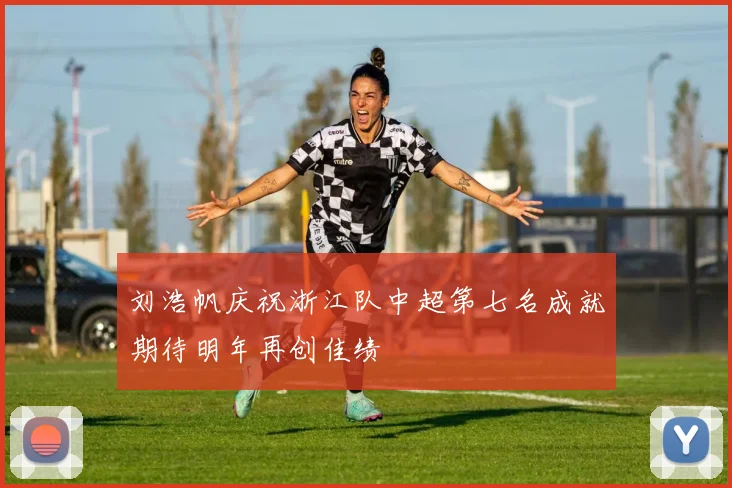 刘浩帆庆祝浙江队中超第七名成就期待明年再创佳绩