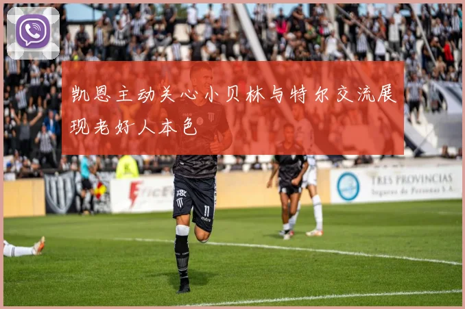 凯恩主动关心小贝林与特尔交流展现老好人本色