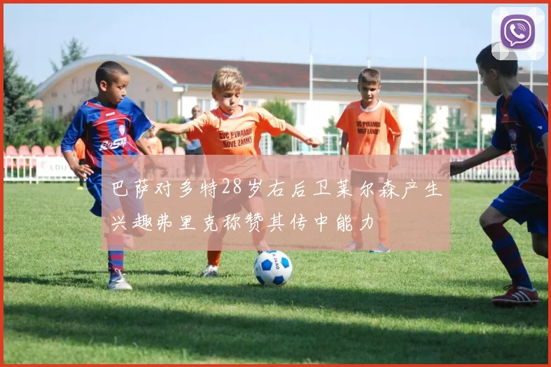 巴萨对多特28岁右后卫莱尔森产生兴趣弗里克称赞其传中能力