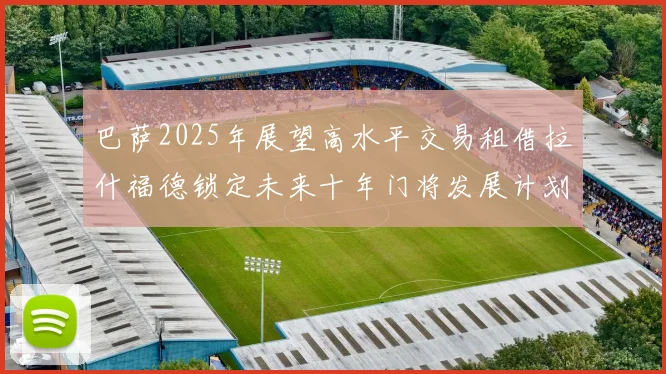巴萨2025年展望高水平交易租借拉什福德锁定未来十年门将发展计划