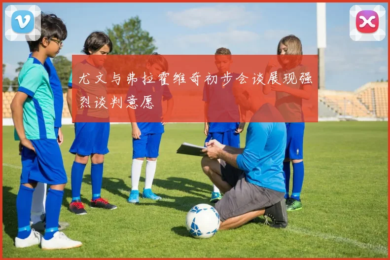 尤文与弗拉霍维奇初步会谈展现强烈谈判意愿