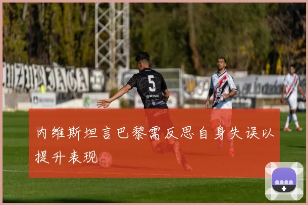 内维斯坦言巴黎需反思自身失误以提升表现