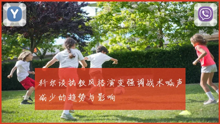 科尔谈执教风格演变强调战术喊声减少的趋势与影响