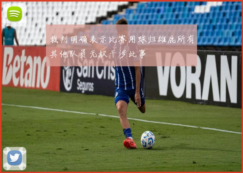 裁判明确表示比赛用球归雄鹿所有其他队员无权干涉此事