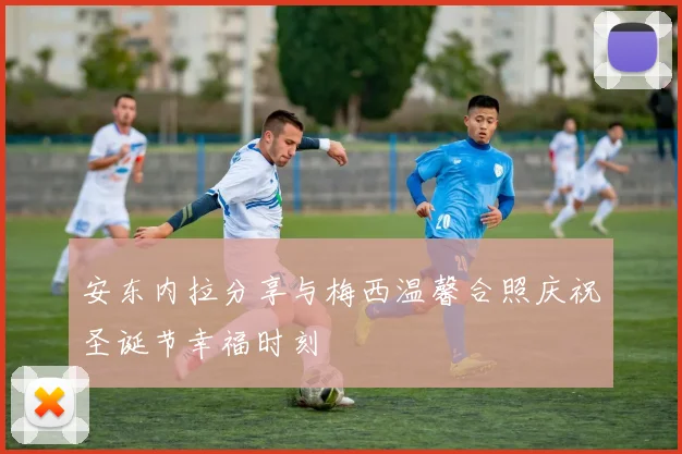 安东内拉分享与梅西温馨合照庆祝圣诞节幸福时刻