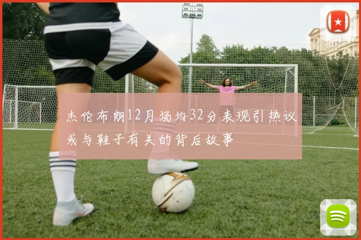 杰伦布朗12月场均32分表现引热议或与鞋子有关的背后故事