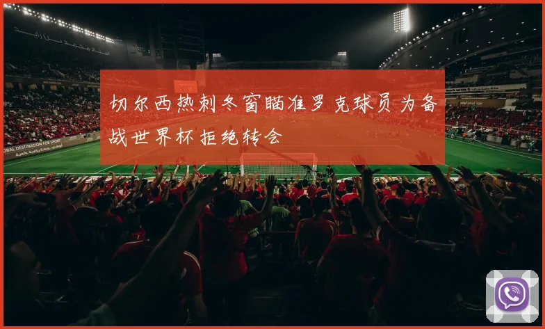 切尔西热刺冬窗瞄准罗克球员为备战世界杯拒绝转会