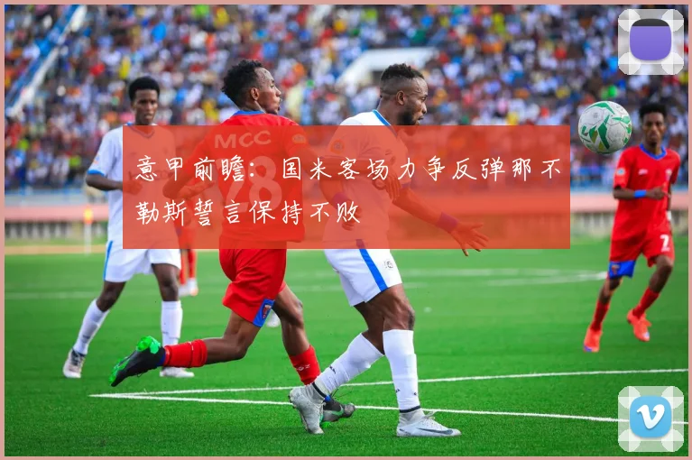 意甲前瞻：国米客场力争反弹那不勒斯誓言保持不败