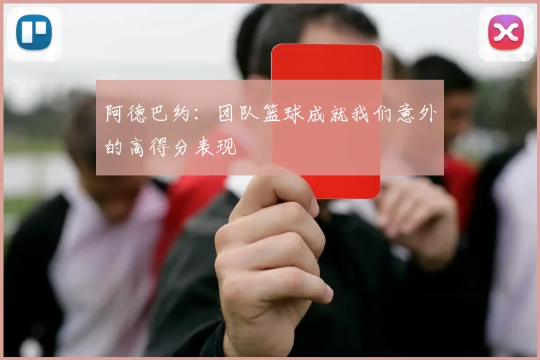 阿德巴约：团队篮球成就我们意外的高得分表现