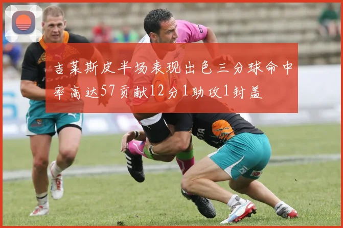 吉莱斯皮半场表现出色三分球命中率高达57贡献12分1助攻1封盖