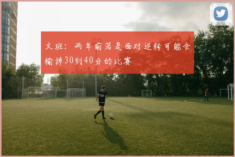 文班：两年前若是面对逆转可能会输掉30到40分的比赛