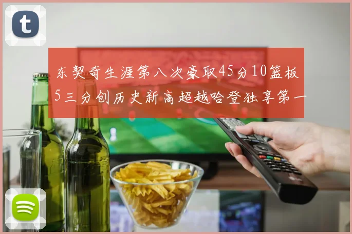东契奇生涯第八次豪取45分10篮板5三分创历史新高超越哈登独享第一