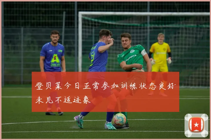 登贝莱今日正常参加训练状态良好未见不适迹象